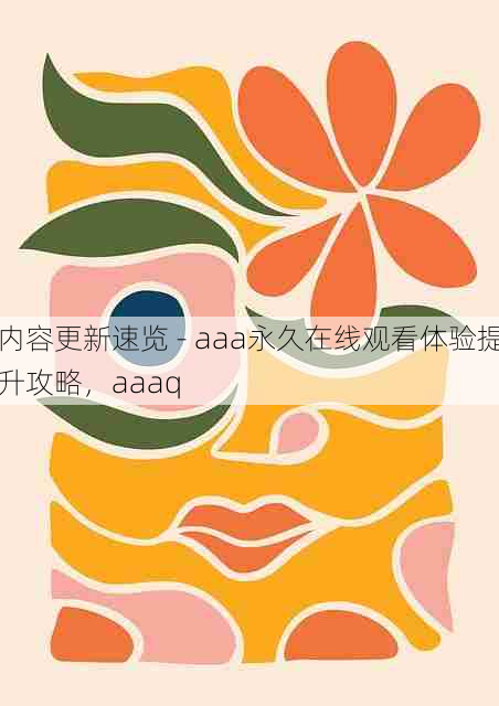 内容更新速览 - aaa永久在线观看体验提升攻略,aaaq