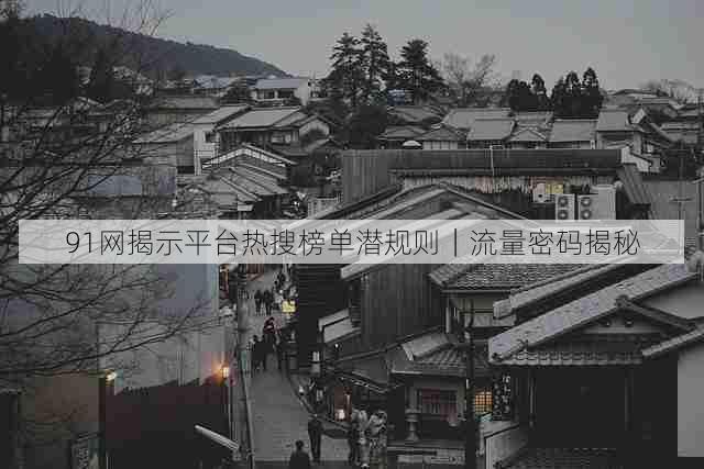 91网揭示平台热搜榜单潜规则|流量密码揭秘