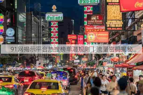 91网揭示平台热搜榜单潜规则|流量密码揭秘
