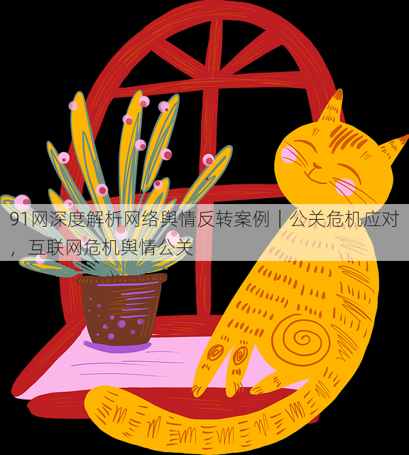 91网深度解析网络舆情反转案例|公关危机应对,互联网危机舆情公关