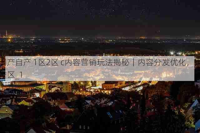 国产自产 1区2区 c内容营销玩法揭秘|内容分发优化,国产区_1