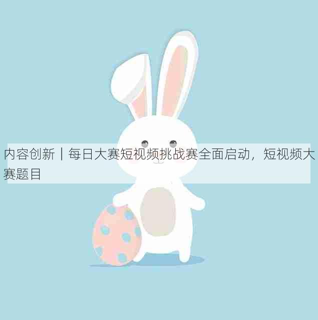 内容创新|每日大赛短视频挑战赛全面启动,短视频大赛题目
