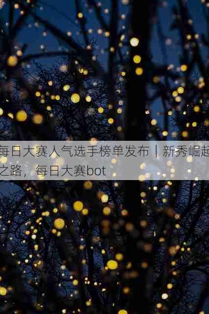 每日大赛人气选手榜单发布|新秀崛起之路,每日大赛bot