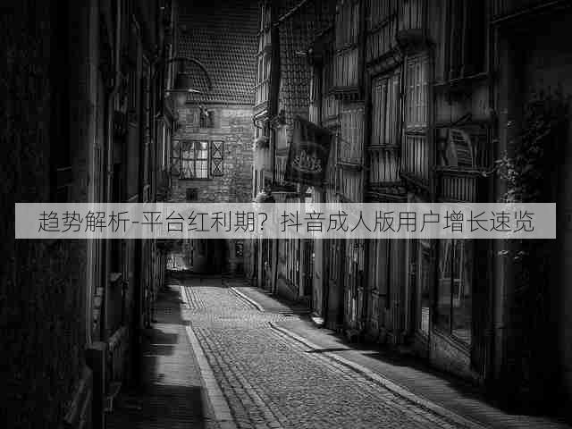 趋势解析-平台红利期?抖音成人版用户增长速览
