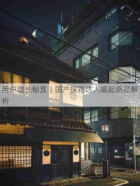 用户增长秘笈|国产探花达人崛起路径解析