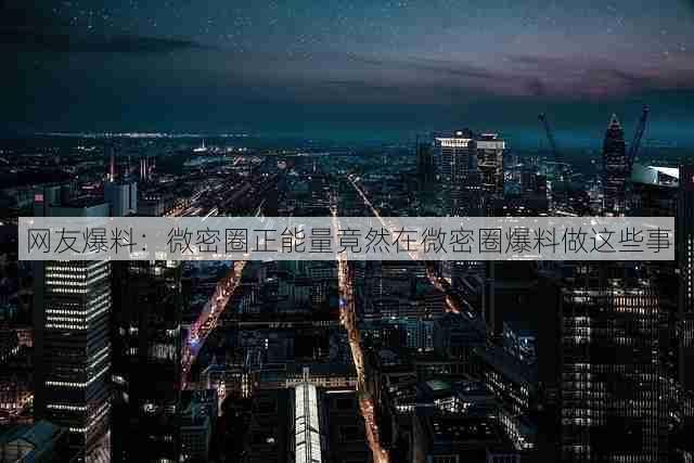 网友爆料:微密圈正能量竟然在微密圈爆料做这些事