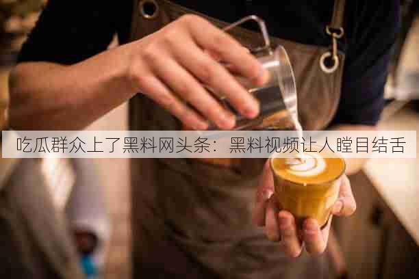 吃瓜群众上了黑料网头条:黑料视频让人瞠目结舌