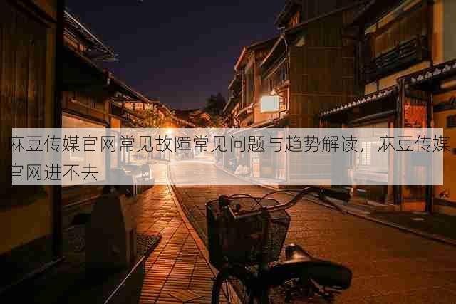 麻豆传媒官网常见故障常见问题与趋势解读,麻豆传媒官网进不去