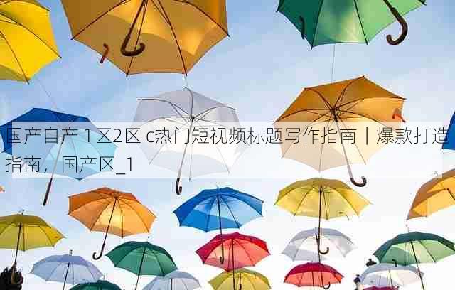 国产自产 1区2区 c热门短视频标题写作指南|爆款打造指南,国产区_1