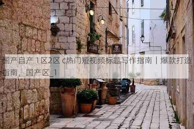 国产自产 1区2区 c热门短视频标题写作指南|爆款打造指南,国产区_1