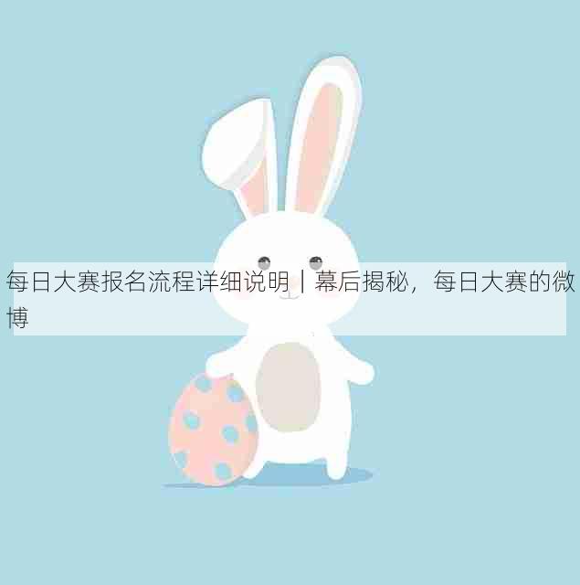 每日大赛报名流程详细说明|幕后揭秘,每日大赛的微博