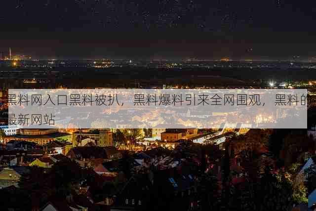 黑料网入口黑料被扒,黑料爆料引来全网围观,黑料的最新网站