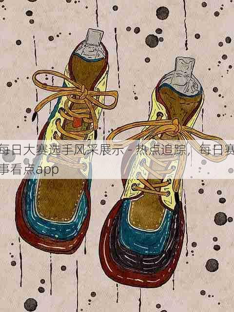 每日大赛选手风采展示 - 热点追踪,每日赛事看点app