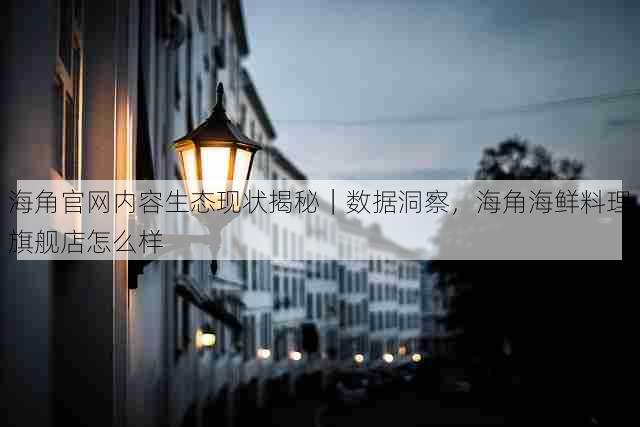 海角官网内容生态现状揭秘|数据洞察,海角海鲜料理旗舰店怎么样