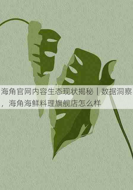 海角官网内容生态现状揭秘|数据洞察,海角海鲜料理旗舰店怎么样