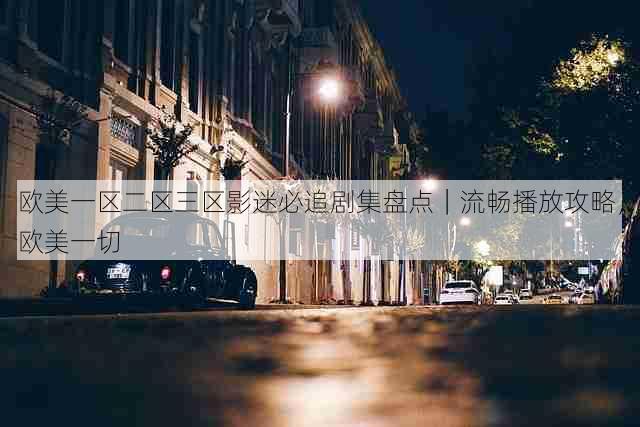 欧美一区二区三区影迷必追剧集盘点|流畅播放攻略,欧美一切