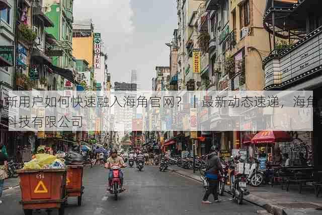 新用户如何快速融入海角官网?|最新动态速递,海角科技有限公司