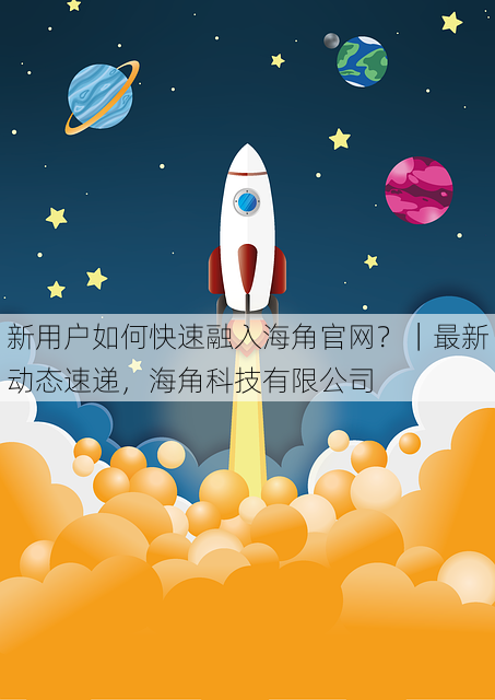 新用户如何快速融入海角官网?|最新动态速递,海角科技有限公司