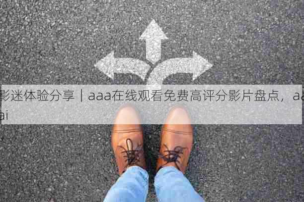 影迷体验分享|aaa在线观看免费高评分影片盘点,aaai