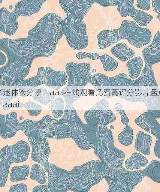 影迷体验分享|aaa在线观看免费高评分影片盘点,aaai