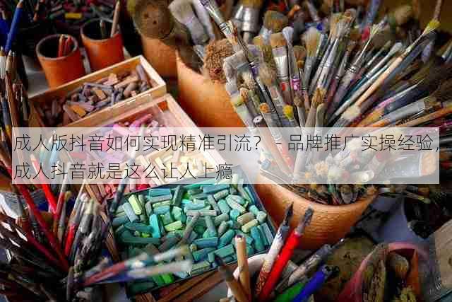 成人版抖音如何实现精准引流? - 品牌推广实操经验,成人抖音就是这么让人上瘾