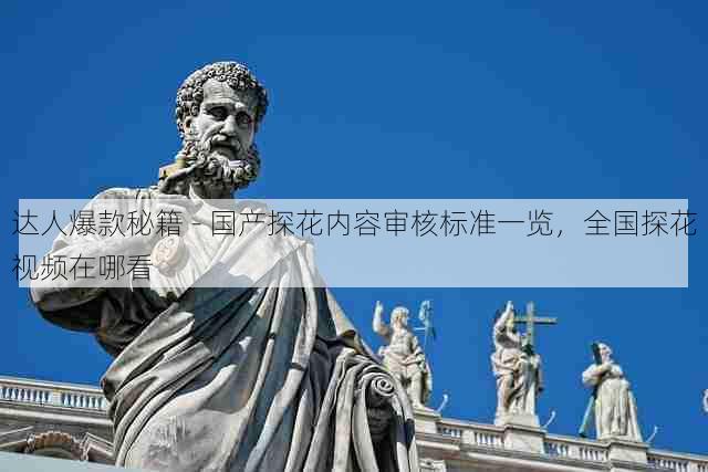 达人爆款秘籍 - 国产探花内容审核标准一览,全国探花视频在哪看