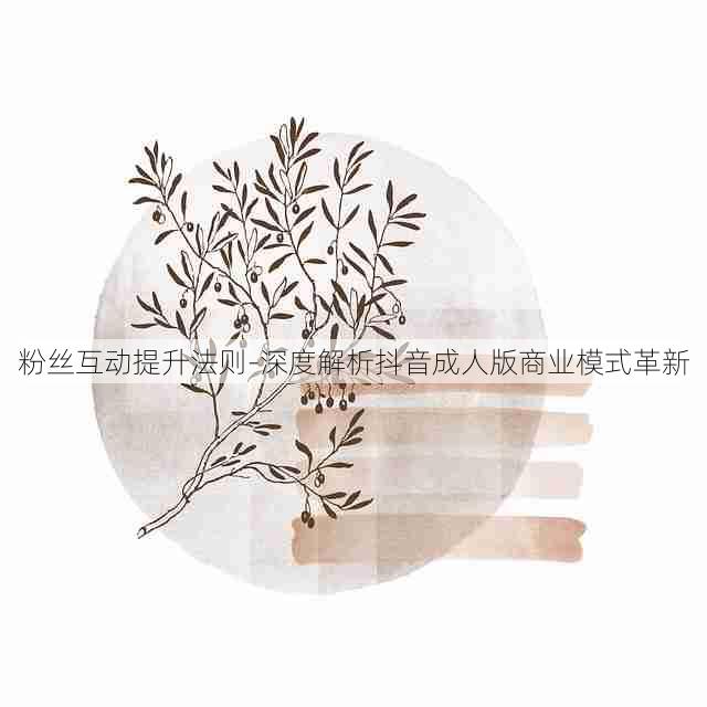 粉丝互动提升法则-深度解析抖音成人版商业模式革新
