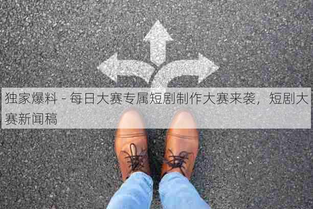 独家爆料 - 每日大赛专属短剧制作大赛来袭,短剧大赛新闻稿