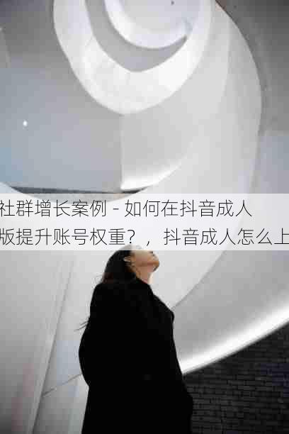 社群增长案例 - 如何在抖音成人版提升账号权重?,抖音成人怎么上