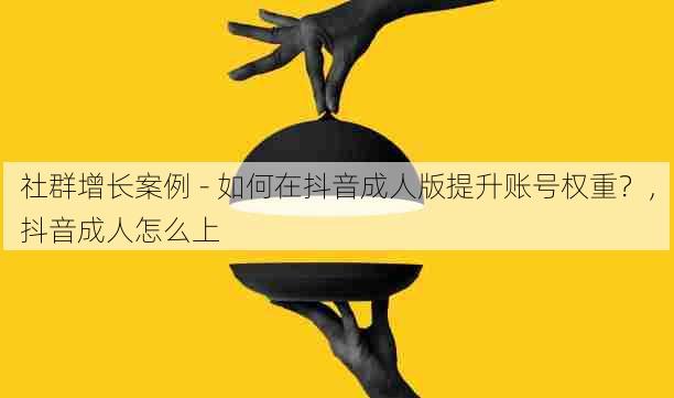 社群增长案例 - 如何在抖音成人版提升账号权重?,抖音成人怎么上