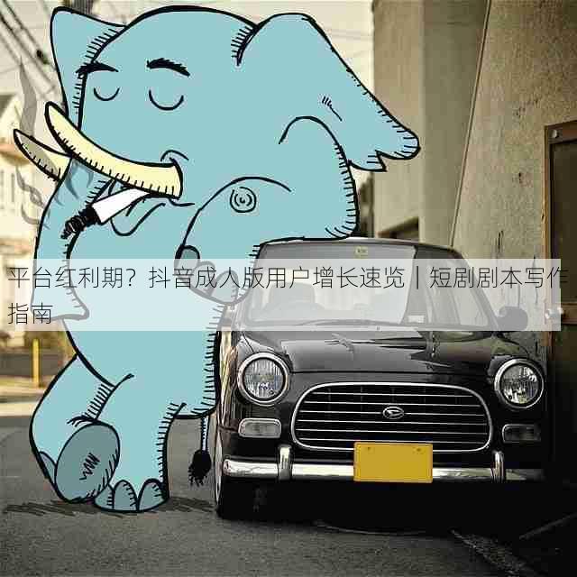 平台红利期?抖音成人版用户增长速览|短剧剧本写作指南