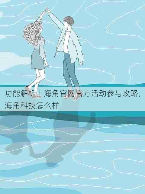 功能解析|海角官网官方活动参与攻略,海角科技怎么样