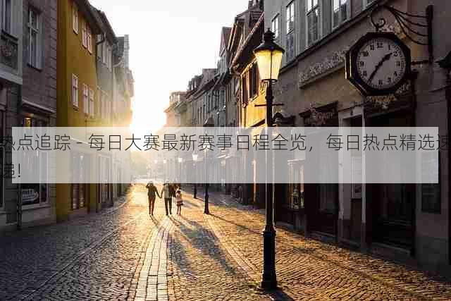 热点追踪 - 每日大赛最新赛事日程全览,每日热点精选速递!