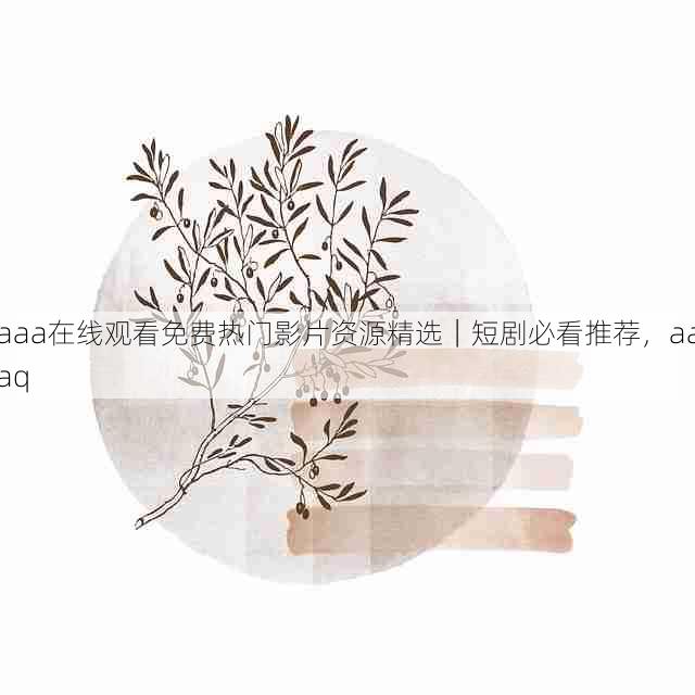 aaa在线观看免费热门影片资源精选|短剧必看推荐,aaaq