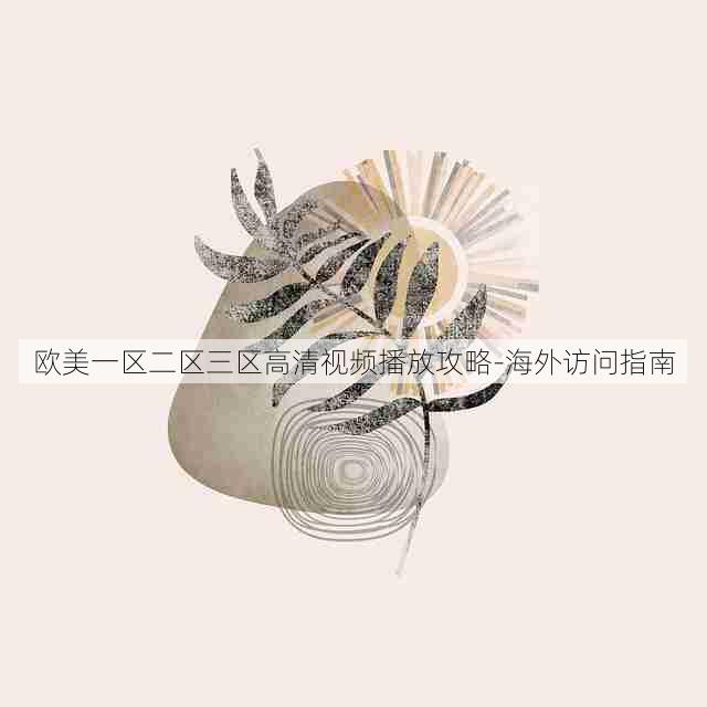 欧美一区二区三区高清视频播放攻略-海外访问指南