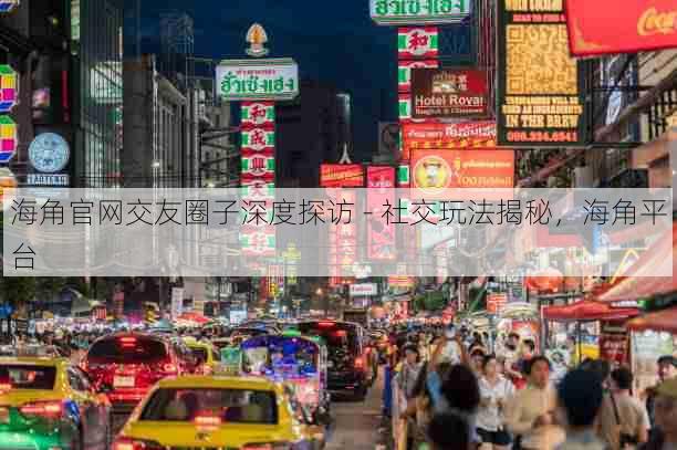 海角官网交友圈子深度探访 - 社交玩法揭秘，海角平台