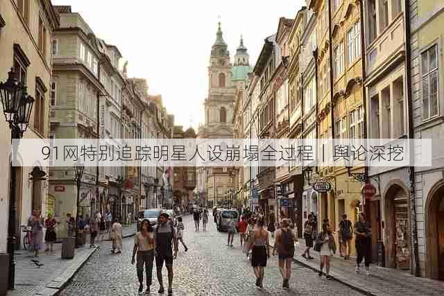 91网特别追踪明星人设崩塌全过程｜舆论深挖