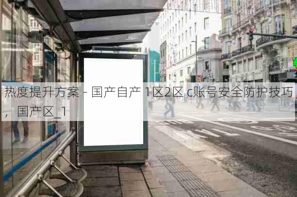 热度提升方案 - 国产自产 1区2区 c账号安全防护技巧,国产区_1