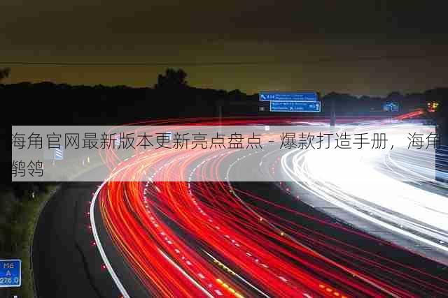 海角官网最新版本更新亮点盘点 - 爆款打造手册，海角鹡鸰