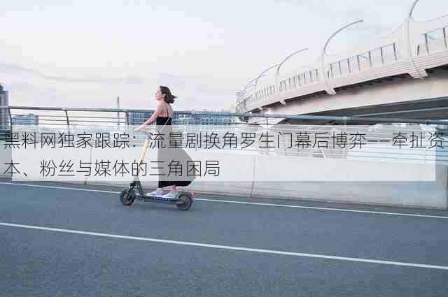 黑料网独家跟踪:流量剧换角罗生门幕后博弈——牵扯资本、粉丝与媒体的三角困局