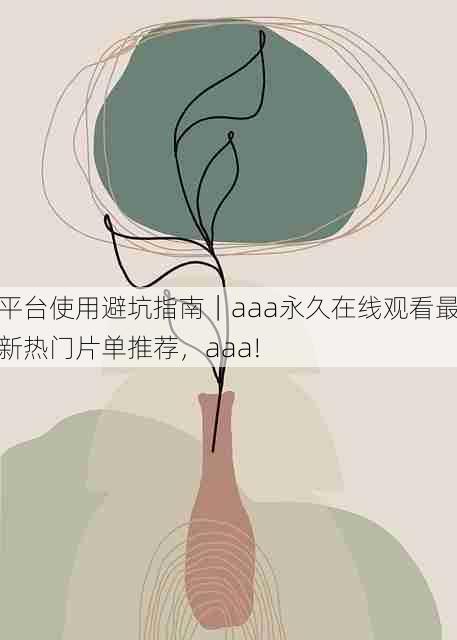 平台使用避坑指南｜aaa永久在线观看最新热门片单推荐，aaa!