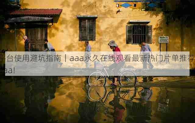 平台使用避坑指南｜aaa永久在线观看最新热门片单推荐，aaa!