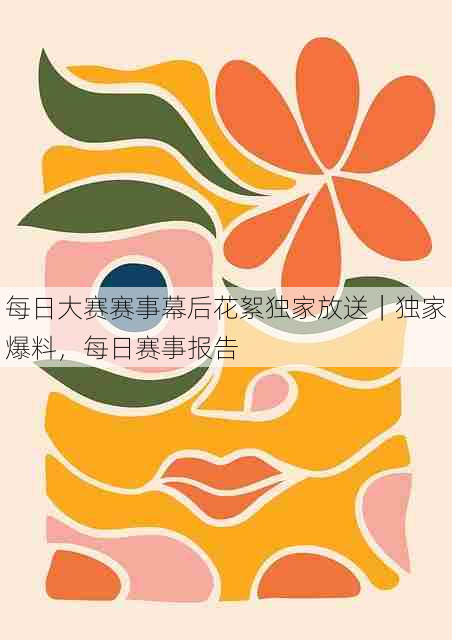 每日大赛赛事幕后花絮独家放送|独家爆料,每日赛事报告