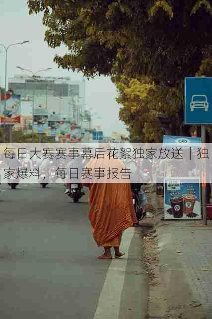 每日大赛赛事幕后花絮独家放送|独家爆料,每日赛事报告