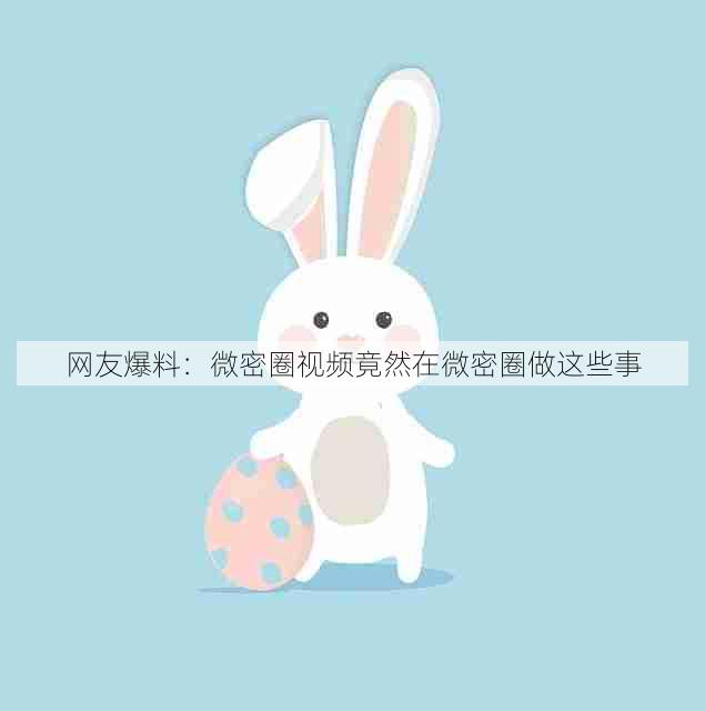 网友爆料:微密圈视频竟然在微密圈做这些事