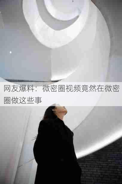 网友爆料:微密圈视频竟然在微密圈做这些事