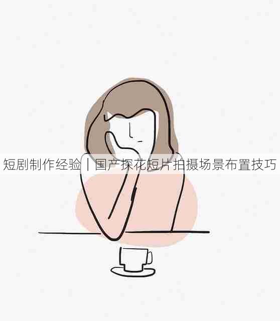 短剧制作经验|国产探花短片拍摄场景布置技巧