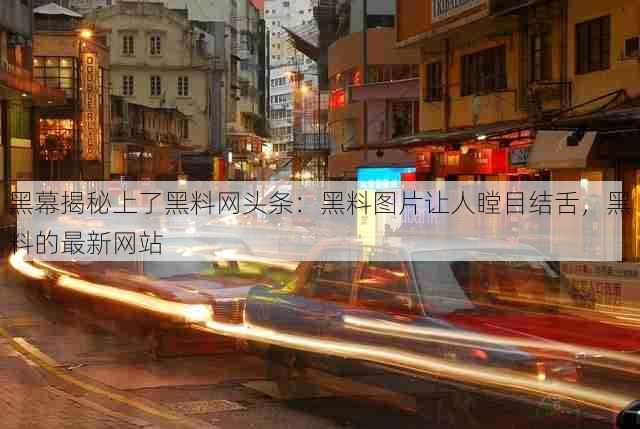 黑幕揭秘上了黑料网头条:黑料图片让人瞠目结舌,黑料的最新网站