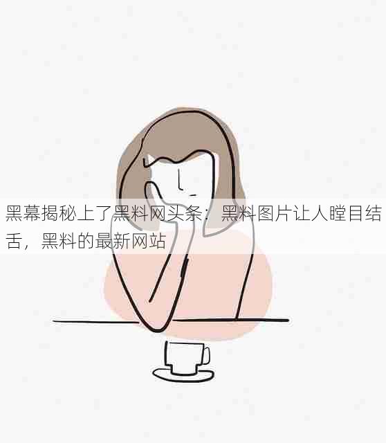 黑幕揭秘上了黑料网头条:黑料图片让人瞠目结舌,黑料的最新网站