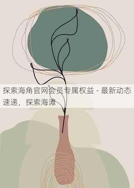 探索海角官网会员专属权益 - 最新动态速递，探索海滩